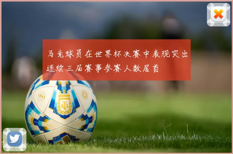 马竞球员在世界杯决赛中表现突出连续三届赛事参赛人数居首