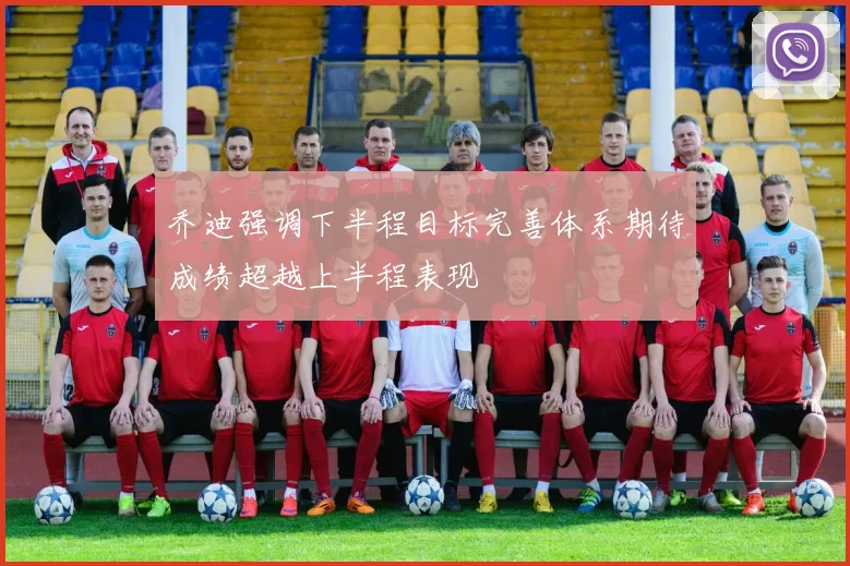 乔迪强调下半程目标完善体系期待成绩超越上半程表现
