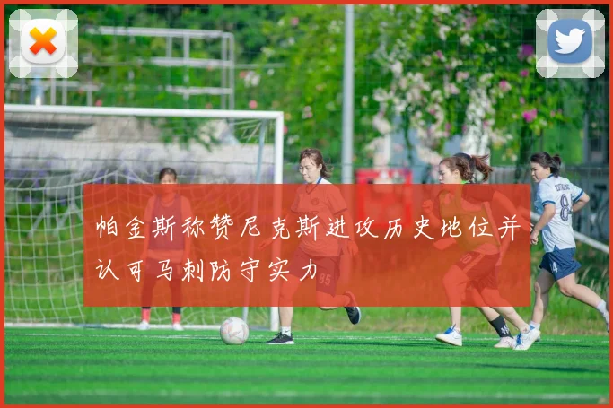 帕金斯称赞尼克斯进攻历史地位并认可马刺防守实力