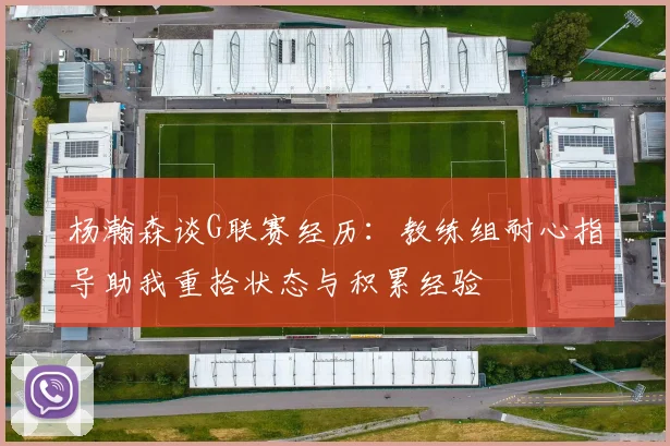 杨瀚森谈G联赛经历：教练组耐心指导助我重拾状态与积累经验