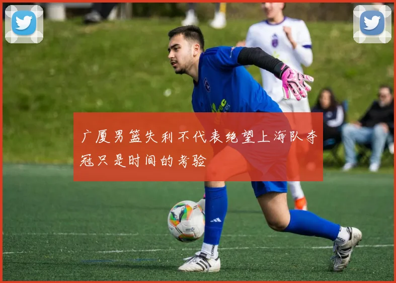 广厦男篮失利不代表绝望上海队夺冠只是时间的考验