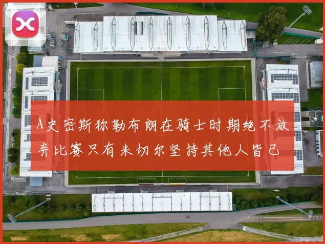 A史密斯称勒布朗在骑士时期绝不放弃比赛只有米切尔坚持其他人皆已放弃