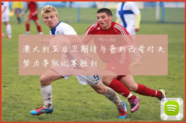 澳大利亚后卫期待与普利西奇对决努力争取比赛胜利