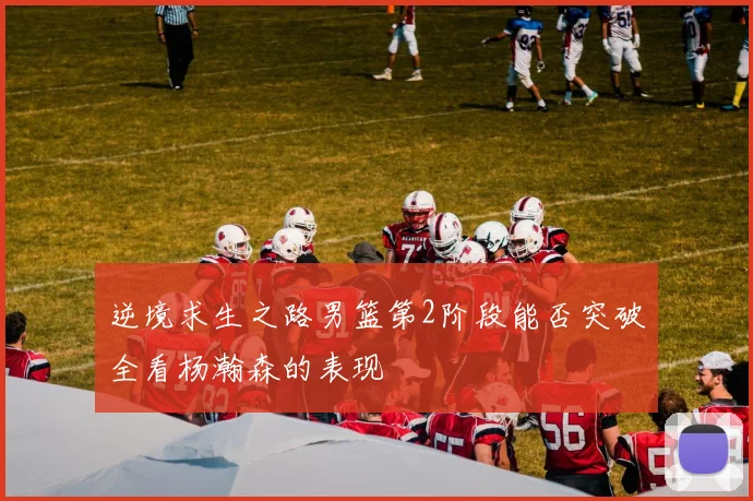 逆境求生之路男篮第2阶段能否突破全看杨瀚森的表现