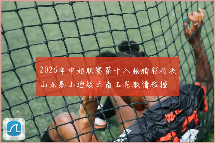 2026年中超联赛第十八轮精彩对决山东泰山迎战云南玉昆激情碰撞