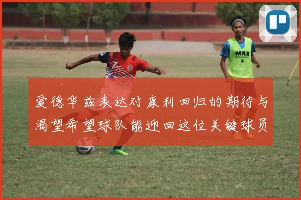 爱德华兹表达对康利回归的期待与渴望希望球队能迎回这位关键球员