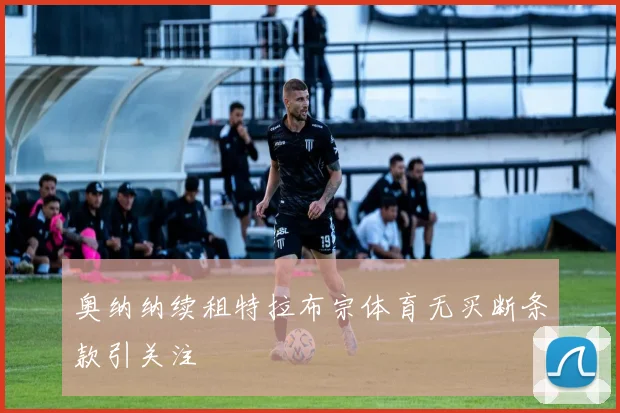 奥纳纳续租特拉布宗体育无买断条款引关注