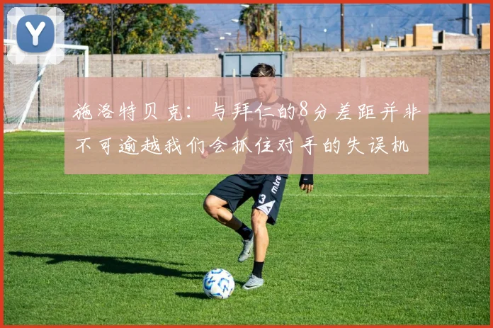 施洛特贝克：与拜仁的8分差距并非不可逾越我们会抓住对手的失误机会