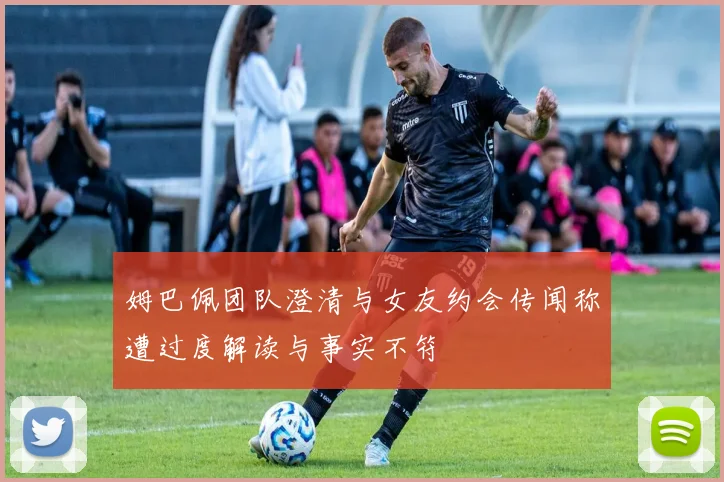 姆巴佩团队澄清与女友约会传闻称遭过度解读与事实不符