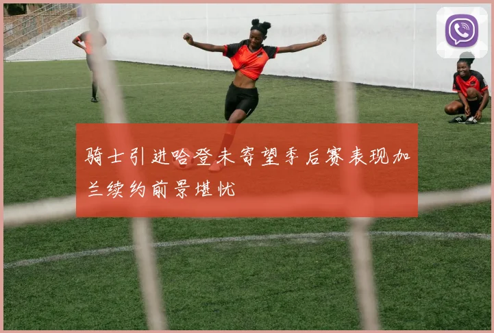 骑士引进哈登未寄望季后赛表现加兰续约前景堪忧