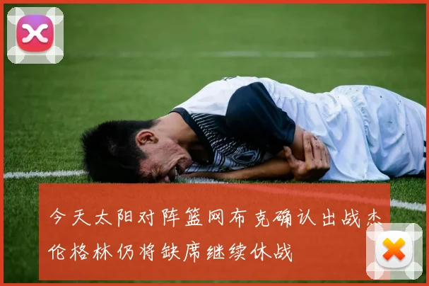 今天太阳对阵篮网布克确认出战杰伦格林仍将缺席继续休战