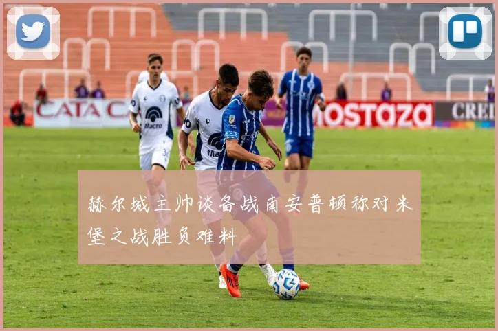 赫尔城主帅谈备战南安普顿称对米堡之战胜负难料