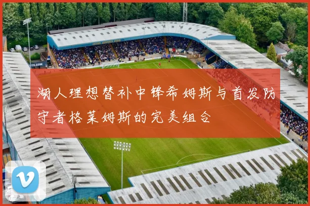 湖人理想替补中锋希姆斯与首发防守者格莱姆斯的完美组合
