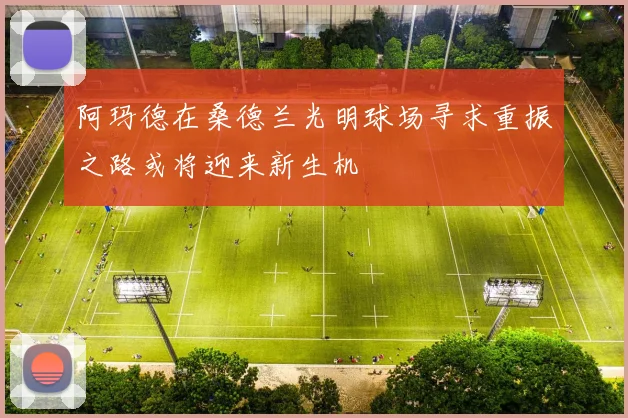 阿玛德在桑德兰光明球场寻求重振之路或将迎来新生机