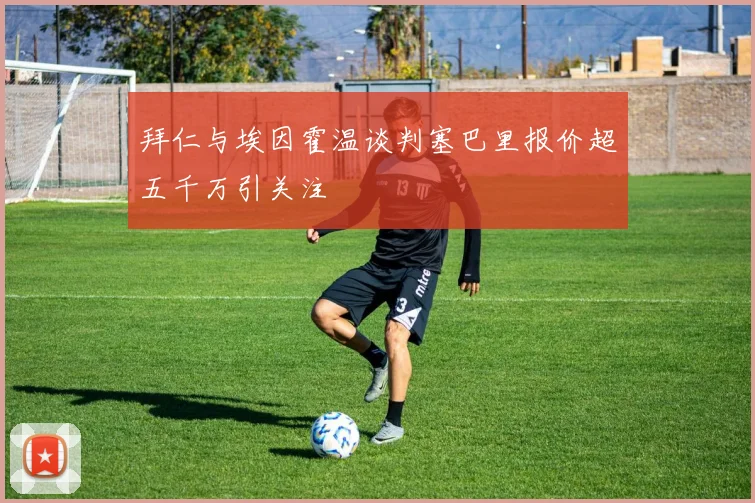拜仁与埃因霍温谈判塞巴里报价超五千万引关注