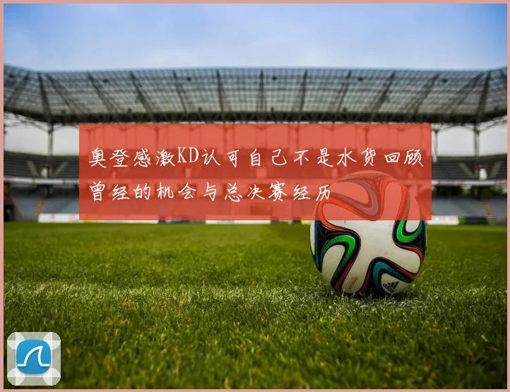 奥登感激KD认可自己不是水货回顾曾经的机会与总决赛经历