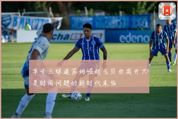 华子三球道苏姆崛起戈贝尔离开只是时间问题的新时代来临