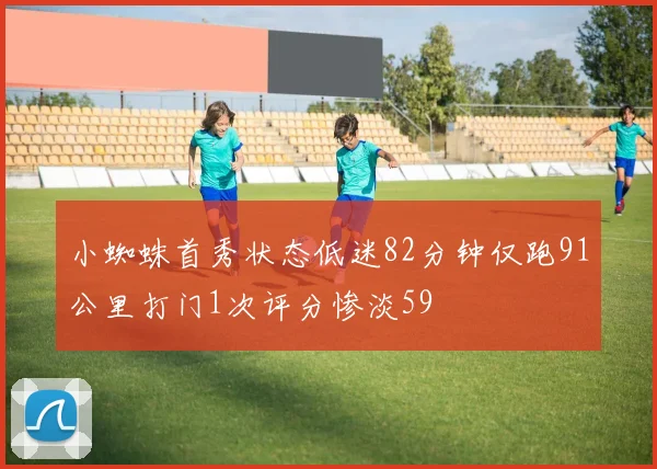 小蜘蛛首秀状态低迷82分钟仅跑91公里打门1次评分惨淡59