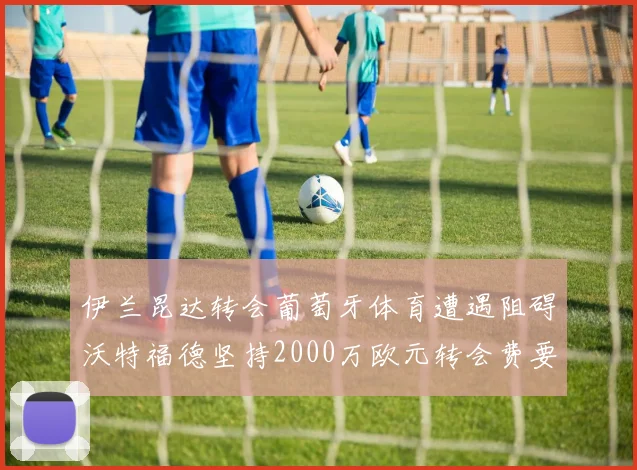 伊兰昆达转会葡萄牙体育遭遇阻碍沃特福德坚持2000万欧元转会费要求