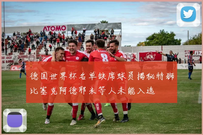德国世界杯名单缺席球员揭秘特狮比塞克阿德耶米等人未能入选