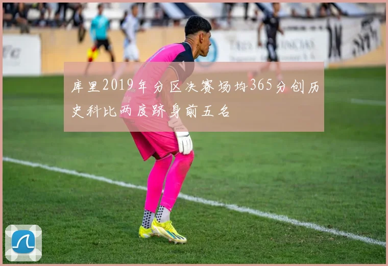 库里2019年分区决赛场均365分创历史科比两度跻身前五名