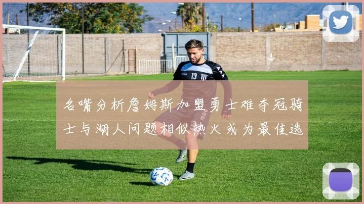 名嘴分析詹姆斯加盟勇士难夺冠骑士与湖人问题相似热火或为最佳选择