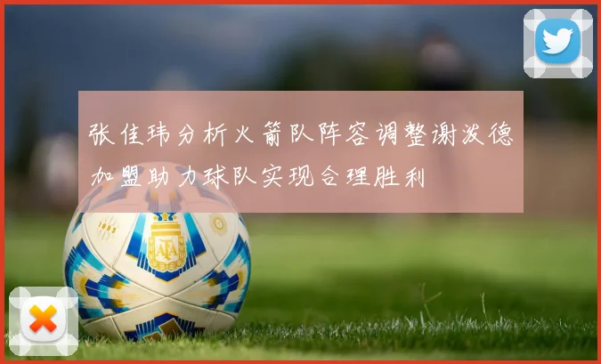 张佳玮分析火箭队阵容调整谢泼德加盟助力球队实现合理胜利