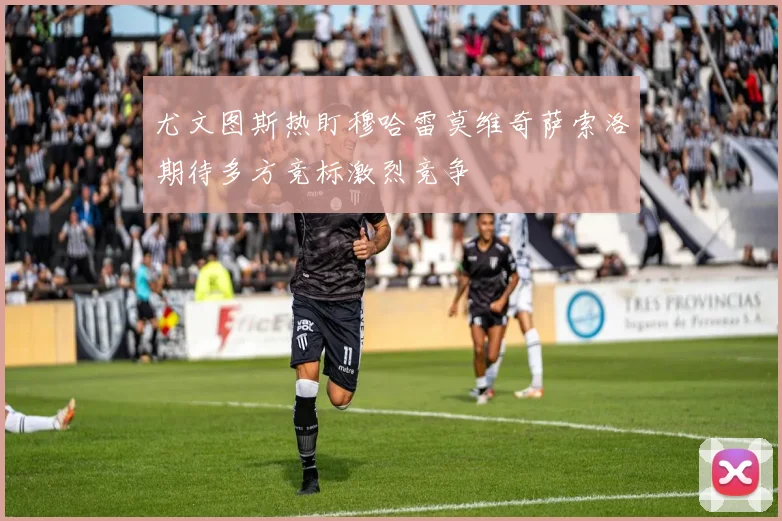 尤文图斯热盯穆哈雷莫维奇萨索洛期待多方竞标激烈竞争