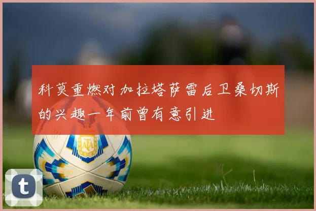 科莫重燃对加拉塔萨雷后卫桑切斯的兴趣一年前曾有意引进