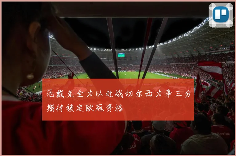 范戴克全力以赴战切尔西力争三分期待锁定欧冠资格