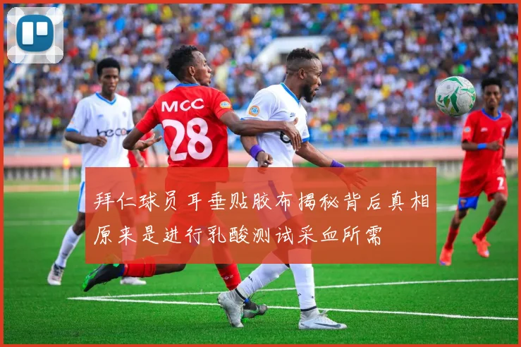 拜仁球员耳垂贴胶布揭秘背后真相原来是进行乳酸测试采血所需