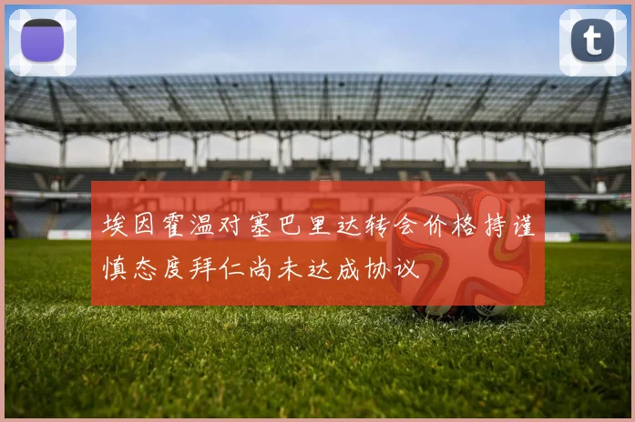 埃因霍温对塞巴里达转会价格持谨慎态度拜仁尚未达成协议