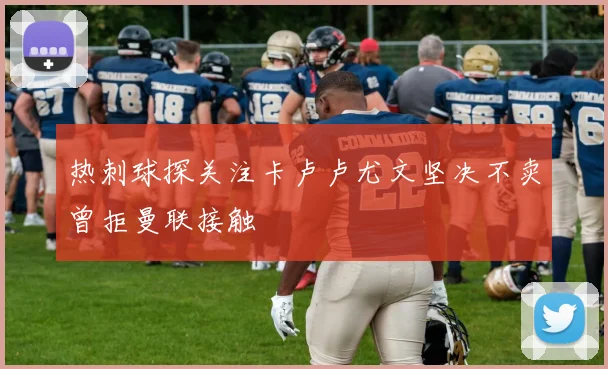 热刺球探关注卡卢卢尤文坚决不卖曾拒曼联接触