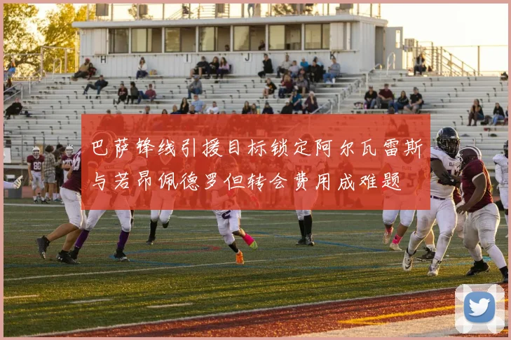 巴萨锋线引援目标锁定阿尔瓦雷斯与若昂佩德罗但转会费用成难题
