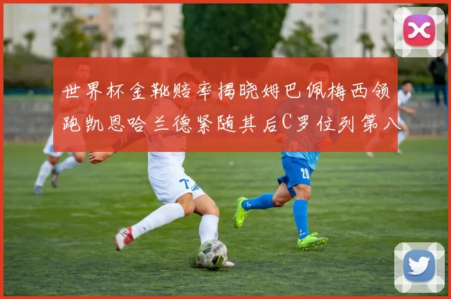 世界杯金靴赔率揭晓姆巴佩梅西领跑凯恩哈兰德紧随其后C罗位列第八