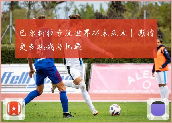 巴尔科拉专注世界杯未来未卜期待更多挑战与机遇