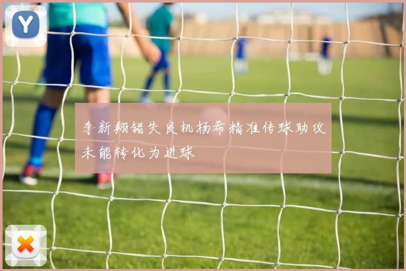 李新翔错失良机杨希精准传球助攻未能转化为进球
